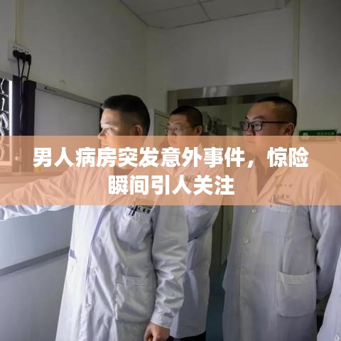 男人病房突發(fā)意外事件，驚險瞬間引人關(guān)注