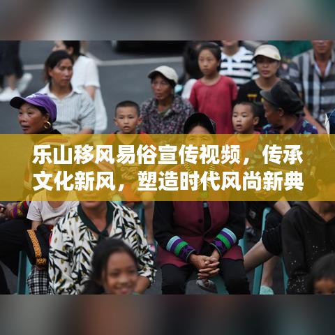 樂山移風(fēng)易俗宣傳視頻，傳承文化新風(fēng)，塑造時(shí)代風(fēng)尚新典范