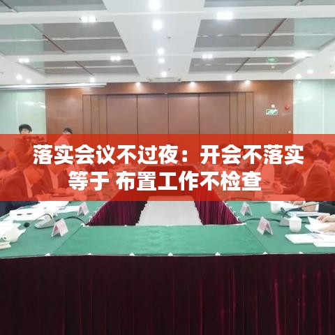 落實(shí)會(huì)議不過夜：開會(huì)不落實(shí)等于 布置工作不檢查 
