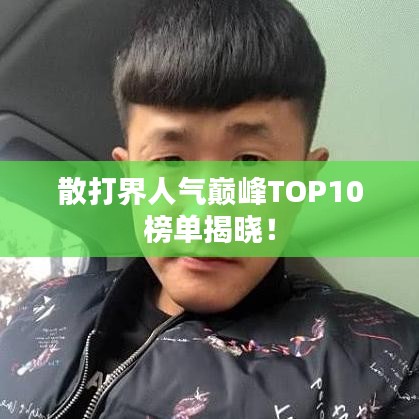 散打界人氣巔峰TOP10榜單揭曉！