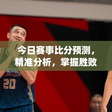 今日賽事比分預測，精準分析，掌握勝敗關(guān)鍵！