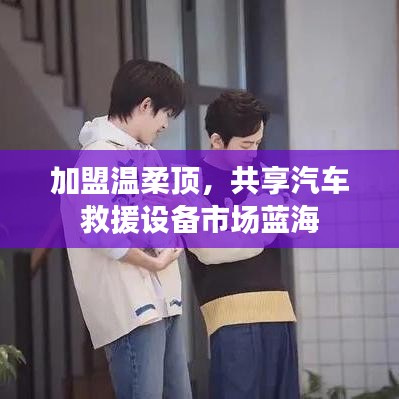 加盟溫柔頂，共創(chuàng)汽車救援市場新藍海