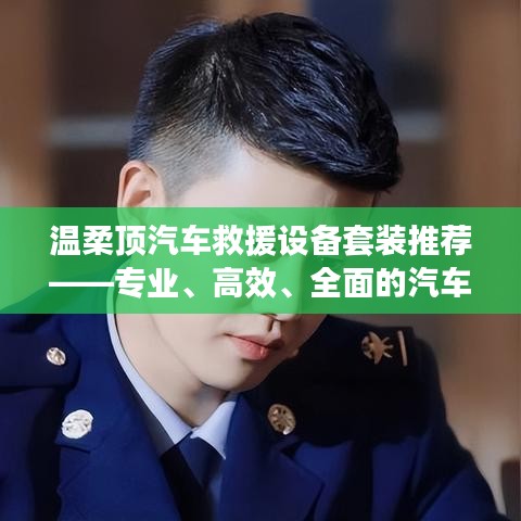 溫柔頂汽車救援設(shè)備套裝，專業(yè)高效全面解決方案