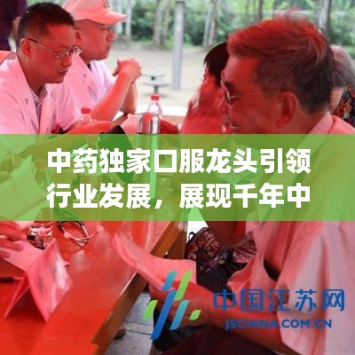 中藥獨家口服龍頭引領行業(yè)發(fā)展，展現千年中藥獨特魅力！