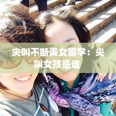 尖叫不斷美女留學(xué)：尖叫女孩是誰 