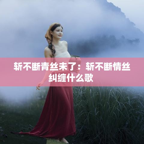 斬不斷青絲未了：斬不斷情絲糾纏什么歌 