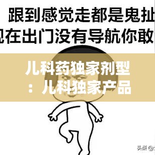 兒科藥獨(dú)家劑型：兒科獨(dú)家產(chǎn)品 