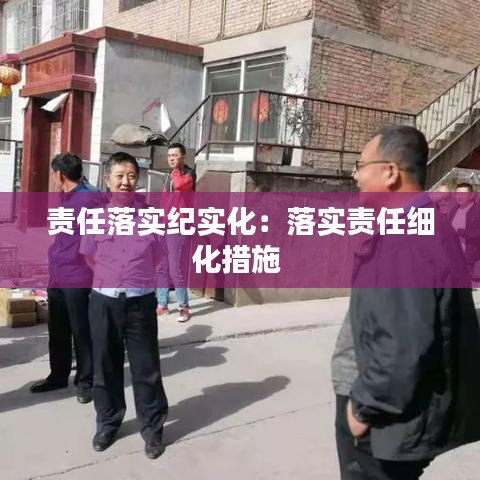 責(zé)任落實(shí)紀(jì)實(shí)化：落實(shí)責(zé)任細(xì)化措施 