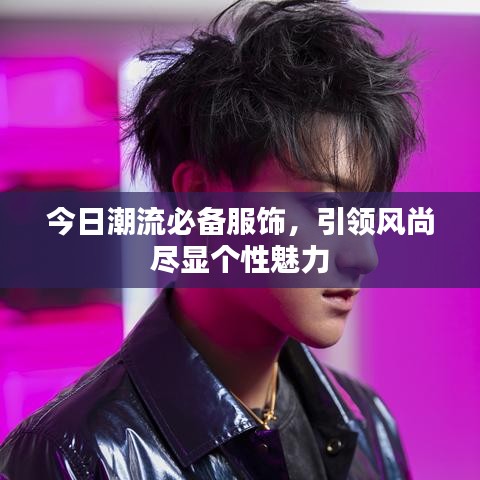 今日潮流必備服飾，引領(lǐng)風(fēng)尚盡顯個性魅力