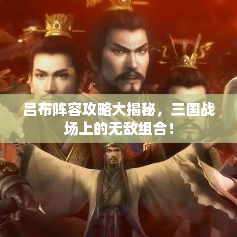 呂布陣容攻略大揭秘，三國(guó)戰(zhàn)場(chǎng)上的無(wú)敵組合！