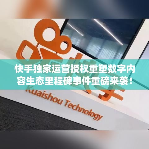 快手獨(dú)家運(yùn)營授權(quán)重塑數(shù)字內(nèi)容生態(tài)里程碑事件重磅來襲！
