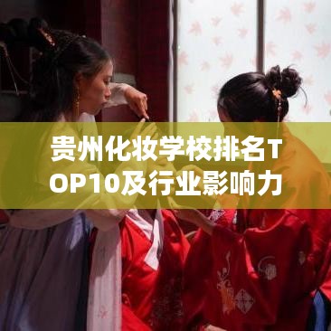 貴州化妝學校排名TOP10及行業(yè)影響力深度解析