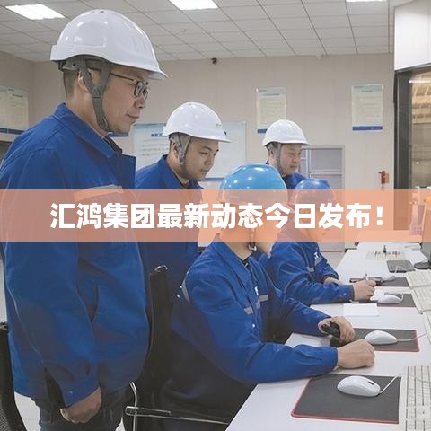 匯鴻集團(tuán)最新動(dòng)態(tài)今日發(fā)布！