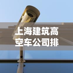 上海建筑高空車公司排名大揭秘！專業(yè)推薦榜單來襲！
