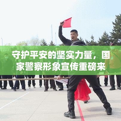 守護(hù)平安的堅(jiān)實(shí)力量，國(guó)家警察形象宣傳重磅來(lái)襲！