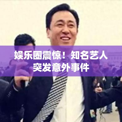 娛樂圈震驚！知名藝人突發(fā)意外事件