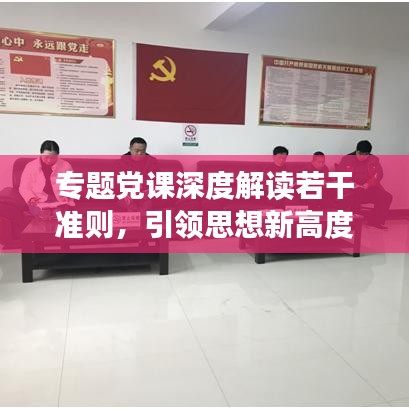 專題黨課深度解讀若干準(zhǔn)則，引領(lǐng)思想新高度