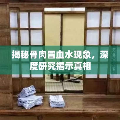 揭秘骨肉冒血水現(xiàn)象，深度研究揭示真相