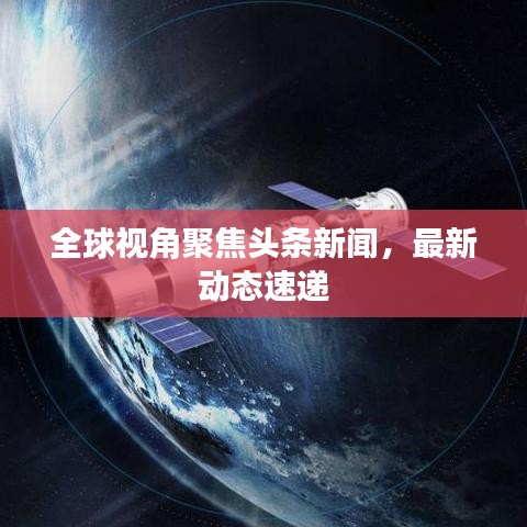 全球視角聚焦頭條新聞，最新動(dòng)態(tài)速遞