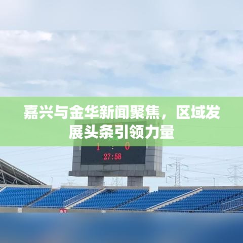 嘉興與金華新聞聚焦，區(qū)域發(fā)展頭條引領(lǐng)力量