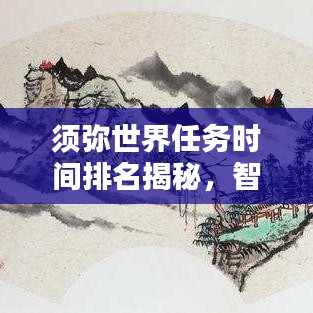須彌世界任務時間排名揭秘，智慧探索任務優(yōu)先級