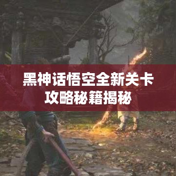 黑神話(huà)悟空全新關(guān)卡攻略秘籍揭秘