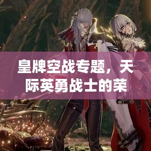皇牌空戰(zhàn)專題，天際英勇戰(zhàn)士的榮耀探索之旅