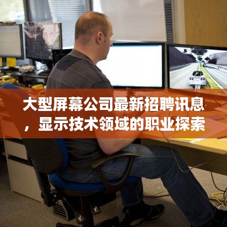 大型屏幕公司最新招聘訊息，顯示技術(shù)領(lǐng)域的職業(yè)探索與發(fā)展機遇