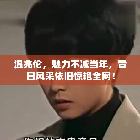 溫兆倫，魅力不減當(dāng)年，昔日風(fēng)采依舊驚艷全網(wǎng)！