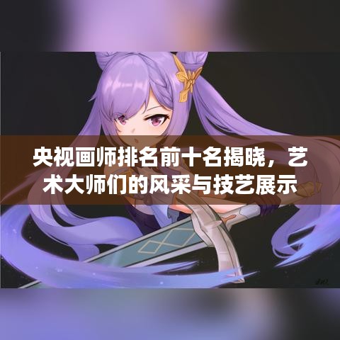 央視畫師排名前十名揭曉，藝術(shù)大師們的風(fēng)采與技藝展示