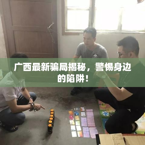 廣西最新騙局揭秘，警惕身邊的陷阱！