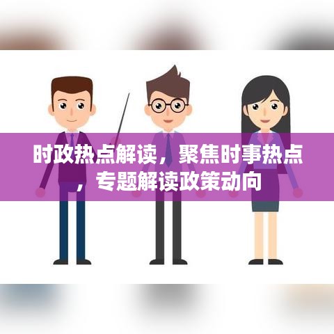 時政熱點(diǎn)解讀，聚焦時事熱點(diǎn)，專題解讀政策動向