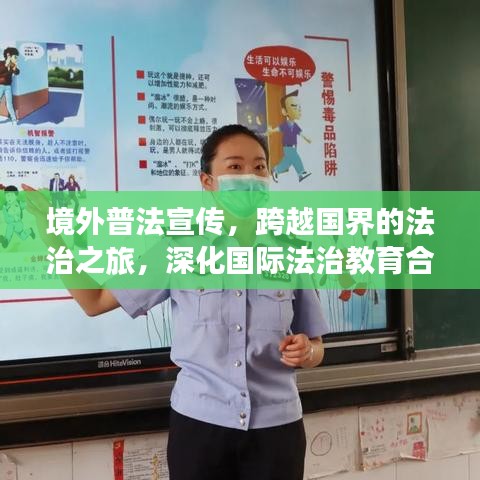 境外普法宣傳，跨越國界的法治之旅，深化國際法治教育合作