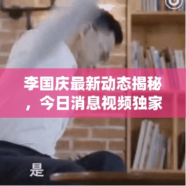 李國慶最新動態(tài)揭秘，今日消息視頻獨家曝光