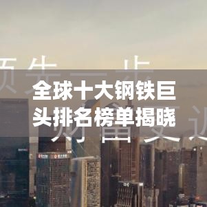 全球十大鋼鐵巨頭排名榜單揭曉