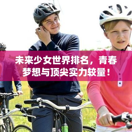 未來少女世界排名，青春夢想與頂尖實力較量！