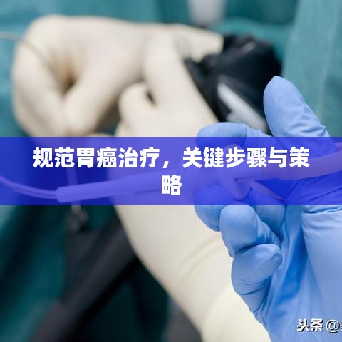規(guī)范胃癌治療，關(guān)鍵步驟與策略