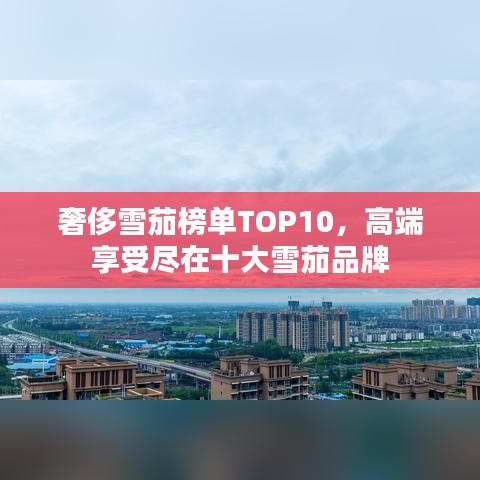 奢侈雪茄榜單TOP10，高端享受盡在十大雪茄品牌