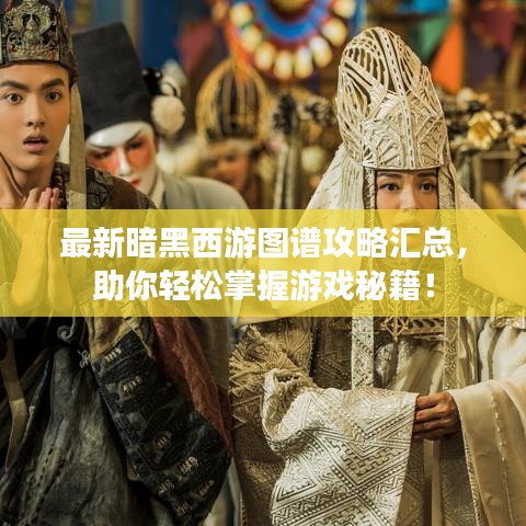 最新暗黑西游圖譜攻略匯總，助你輕松掌握游戲秘籍！