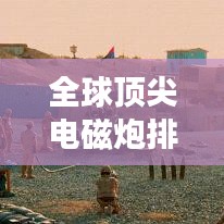 全球頂尖電磁炮排行榜，威力無窮，誰與爭鋒？