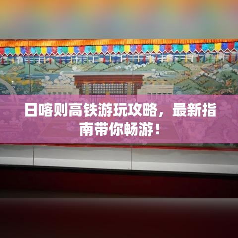 日喀則高鐵游玩攻略，最新指南帶你暢游！