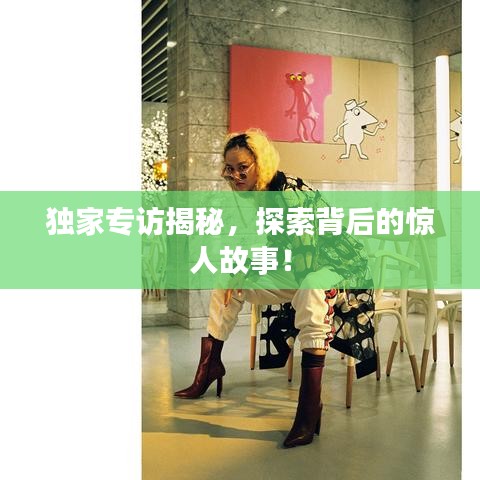 獨(dú)家專訪揭秘，探索背后的驚人故事！